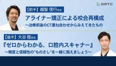 アライナー矯正による咬合再構成 〜治療前後のCT重ね合わせからみえてきたもの／『ゼロからわかる、口腔内スキャナー』 ～精度と信頼性の“ものさし”を一緒に揃えましょう～