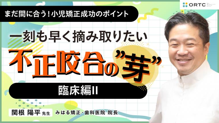 〜一刻も早く摘み取りたい 不正咬合の”芽”～ 臨床編II 関根陽平 
