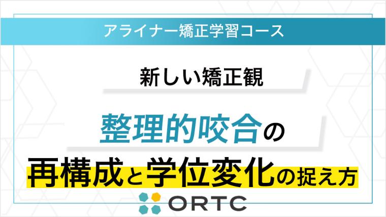 新しいアライナー矯正観：生理的咬合の再構成と学位変化の捉え方 ORTC