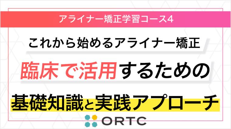 「これからはじめるアライナー矯正：臨床で活用するための基礎知識と実践アプローチ」 ORTC