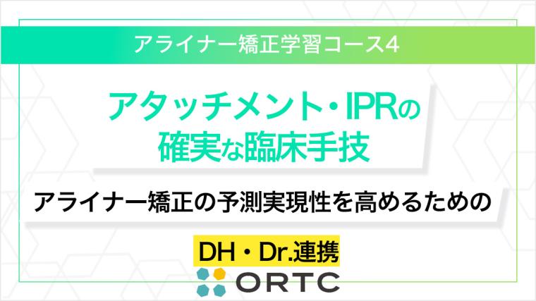 「アタッチメント・IPRの確実な臨床手技：アライナー矯正の予測実現性を高めるためのDH・Dr.連携」 ORTC