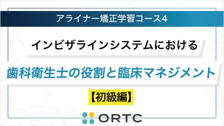 インビザラインシステムにおける歯科衛生士の役割と臨床マネジメント【初級編】 ORTC