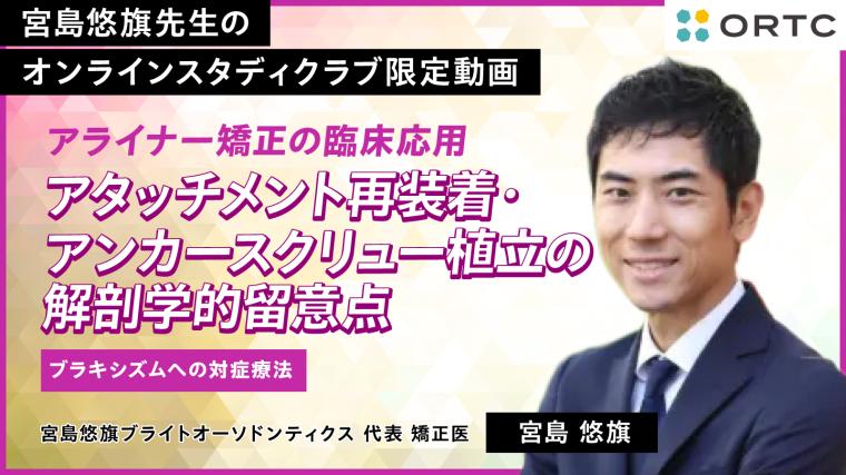アライナー矯正の臨床応用：アタッチメント再装着・アンカースクリュー植立の解剖学的留意点・ブラキシズムへの対症療法 宮島悠旗