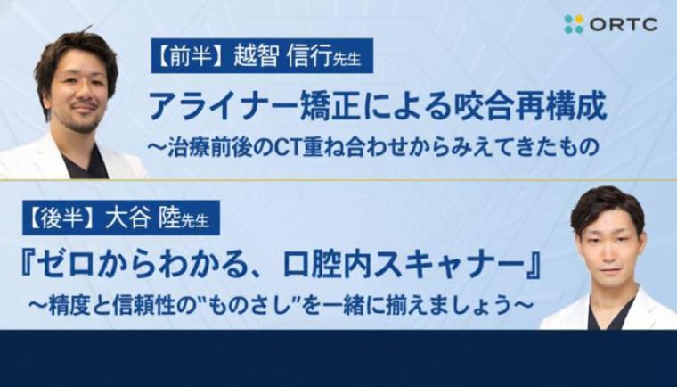 アライナー矯正による咬合再構成 〜治療前後のCT重ね合わせからみえてきたもの／『ゼロからわかる、口腔内スキャナー』 ～精度と信頼性の“ものさし”を一緒に揃えましょう～ 越智 信行