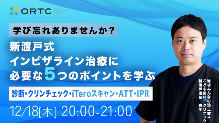 学び忘れありませんか？新渡戸式インビザライン治療に必要な5つのポイントを学ぶ　診断・クリンチェック・iTeroスキャン・ATT・IPR 新渡戸康希