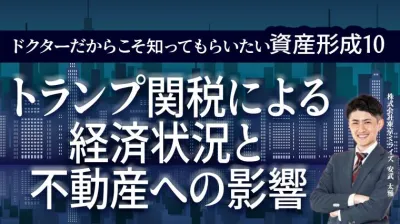ドクターだからこそ知ってもらいたい 資産形成⑩ ～トランプ関税による経済状況と 不動産への影響～
